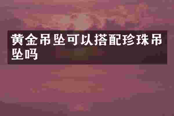 黄金吊坠可以搭配珍珠吊坠吗