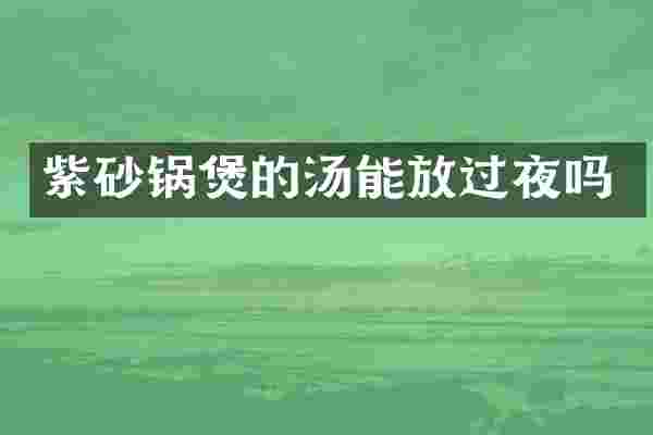 紫砂锅煲的汤能放过夜吗