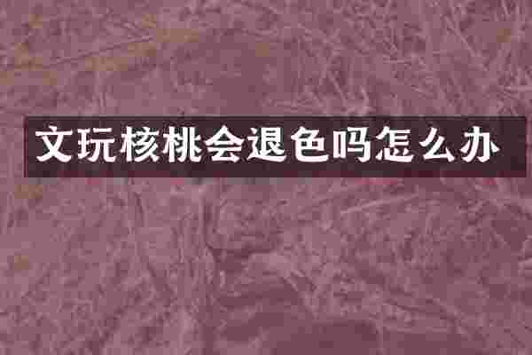 文玩核桃会退色吗怎么办