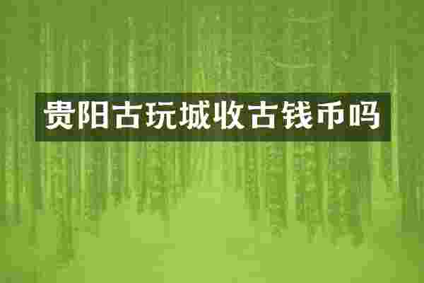 贵阳古玩城收古钱币吗