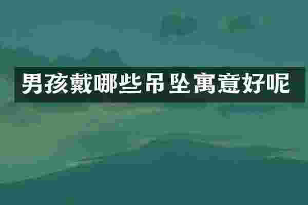 男孩戴哪些吊坠寓意好呢
