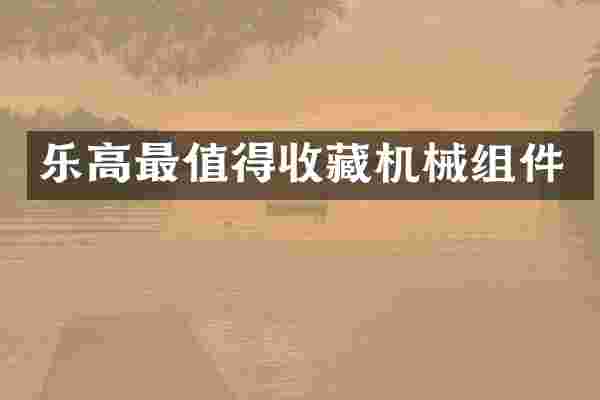 乐高最值得收藏机械组件