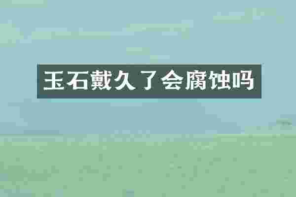 玉石戴久了会腐蚀吗
