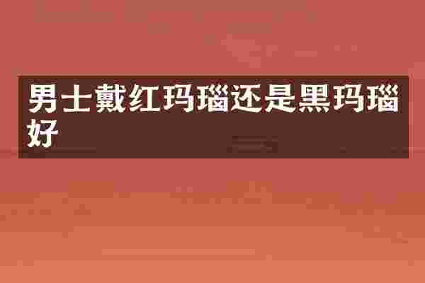 男士戴红玛瑙还是黑玛瑙好