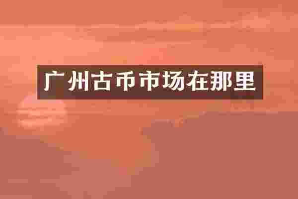 广州古币市场在那里