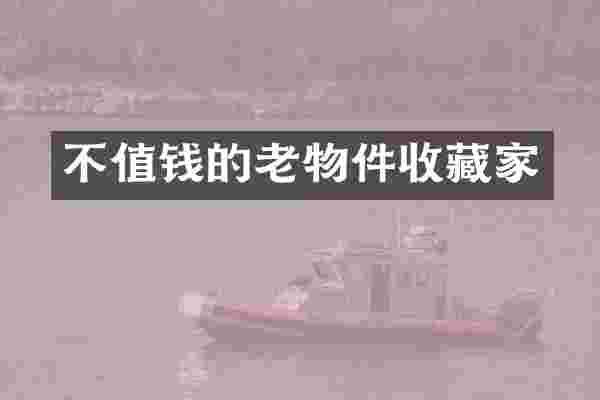 不值钱的老物件收藏家