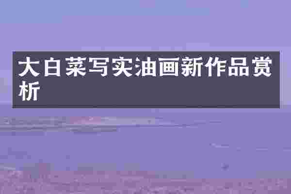 大白菜写实油画新作品赏析