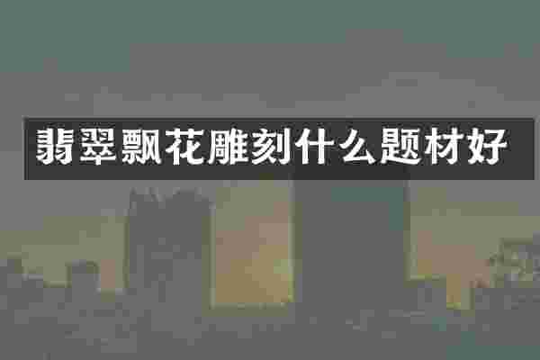 翡翠飘花雕刻什么题材好