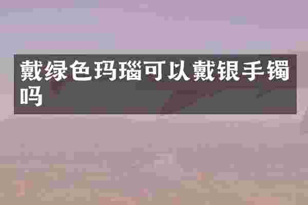 戴绿色玛瑙可以戴银手镯吗