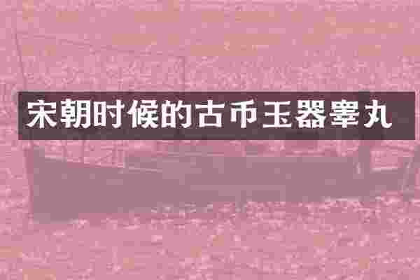 宋朝时候的古币玉器睾丸