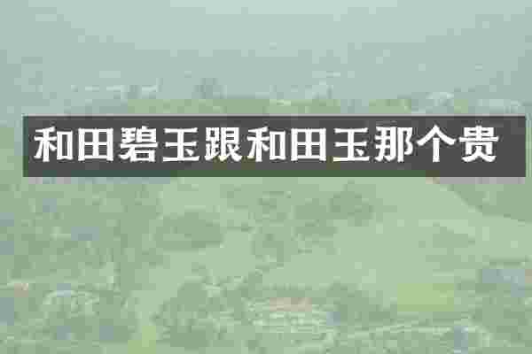 和田碧玉跟和田玉那个贵
