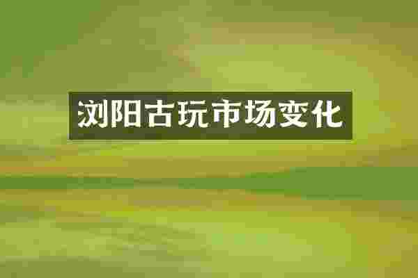 浏阳古玩市场变化