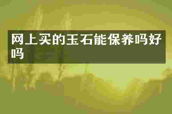 网上买的玉石能保养吗好吗