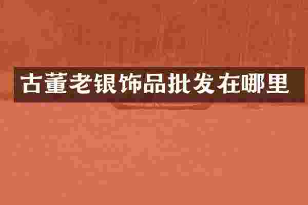 古董老银饰品批发在哪里