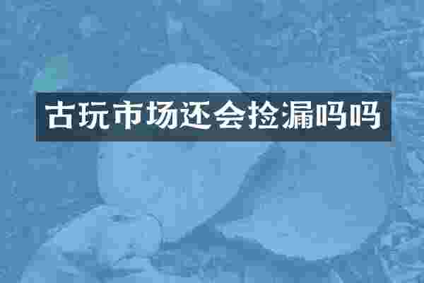 古玩市场还会捡漏吗吗