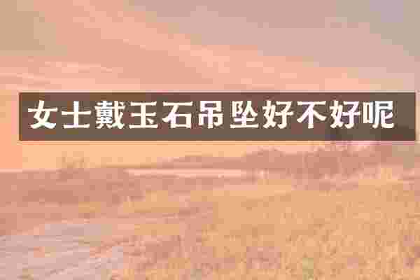 女士戴玉石吊坠好不好呢