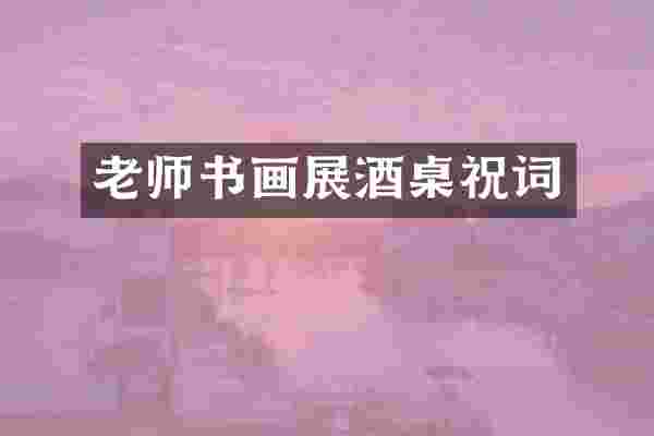 老师书画展酒桌祝词