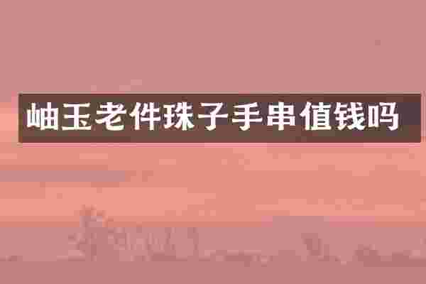 岫玉老件珠子手串值钱吗