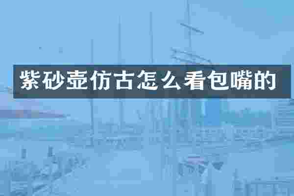 紫砂壶仿古怎么看包嘴的