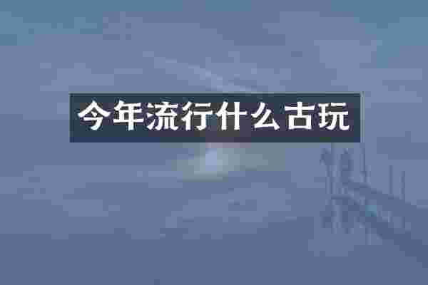 今年流行什么古玩