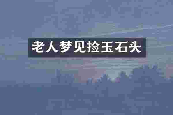 老人梦见捡玉石头