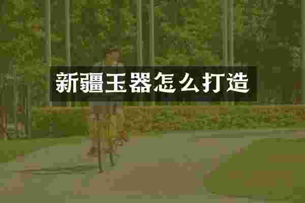 新疆玉器怎么打造