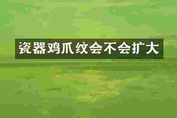瓷器鸡爪纹会不会扩大