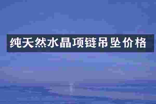 纯天然水晶项链吊坠价格