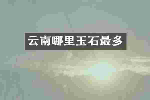 云南哪里玉石最多