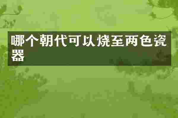 哪个朝代可以烧至两色瓷器