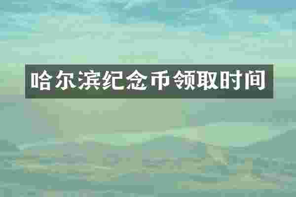 哈尔滨纪念币领取时间