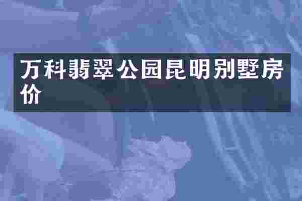 万科翡翠公园昆明别墅房价