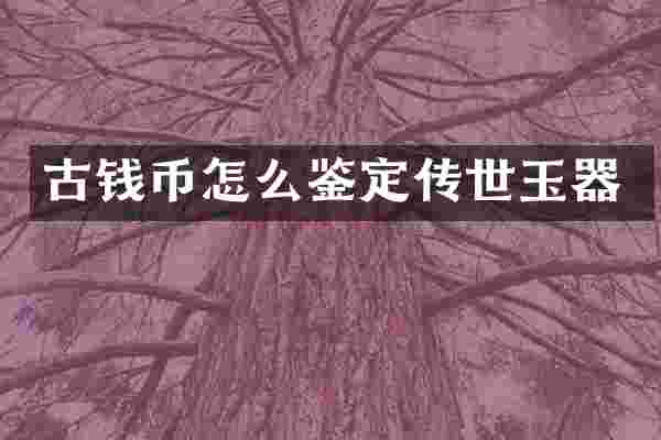 古钱币怎么鉴定传世玉器