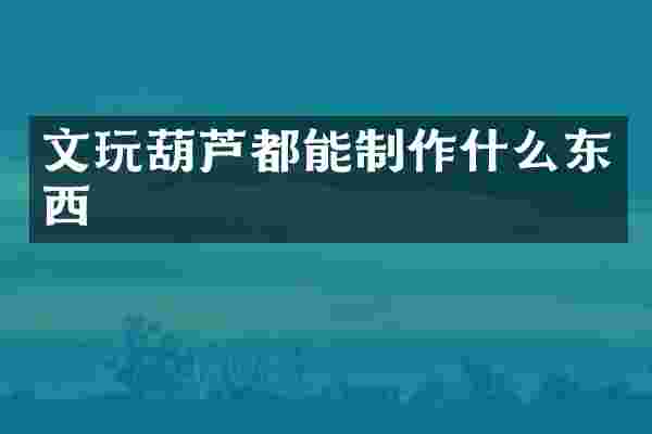 文玩葫芦都能制作什么东西