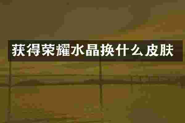 获得荣耀水晶换什么皮肤