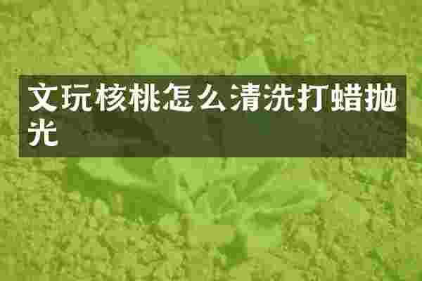 文玩核桃怎么清洗打蜡抛光