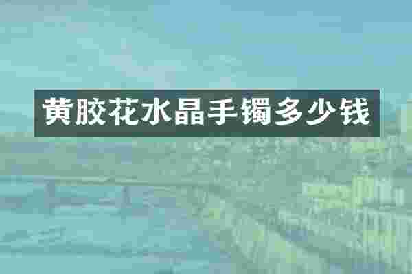 黄胶花水晶手镯多少钱