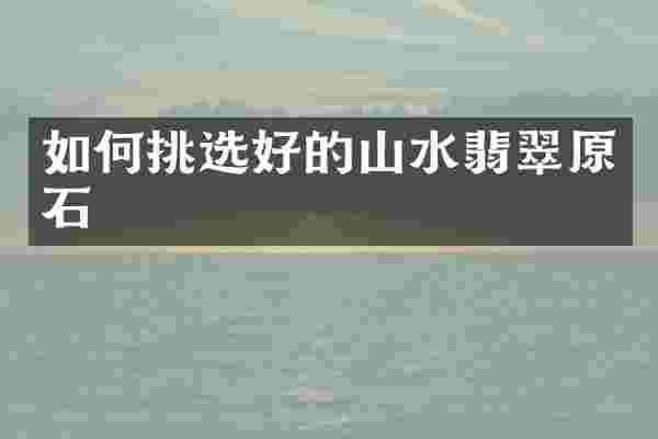 如何挑选好的山水翡翠原石