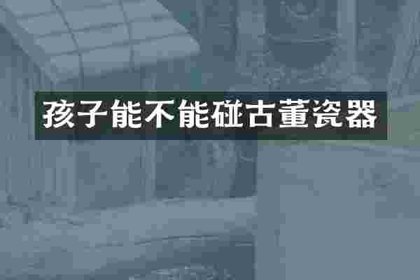 孩子能不能碰古董瓷器