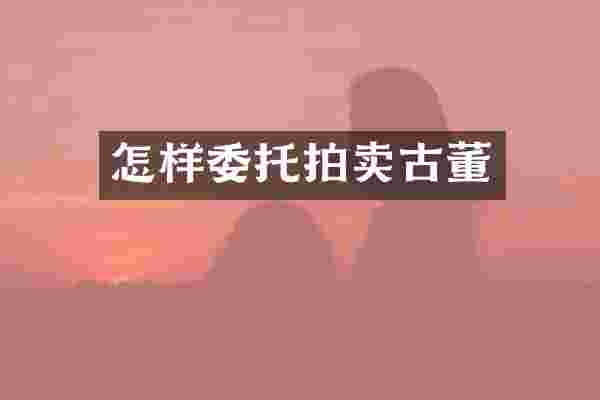 怎样委托拍卖古董