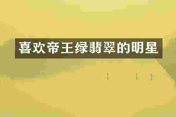 喜欢帝王绿翡翠的明星