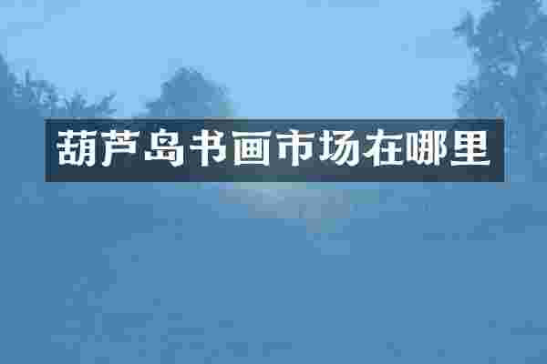 葫芦岛书画市场在哪里