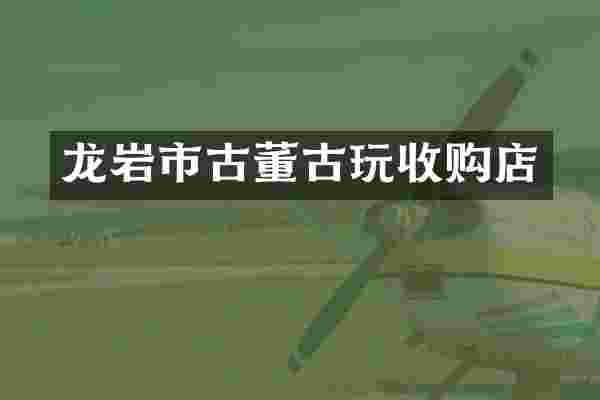 龙岩市古董古玩收购店
