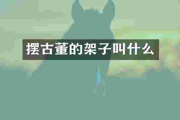 摆古董的架子叫什么