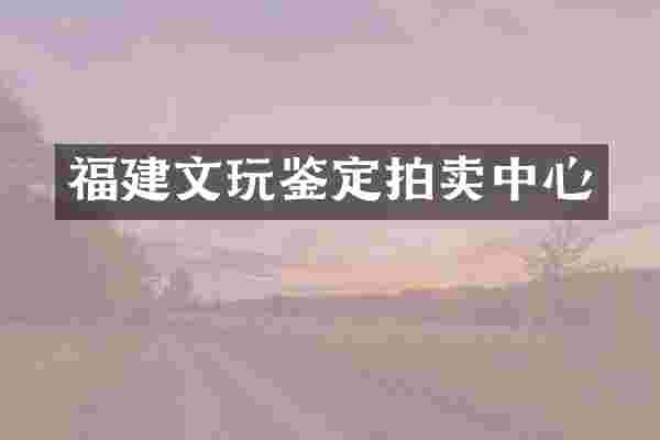 福建文玩鉴定拍卖中心