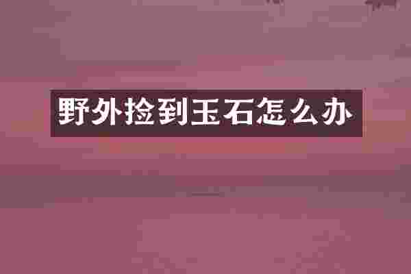 野外捡到玉石怎么办
