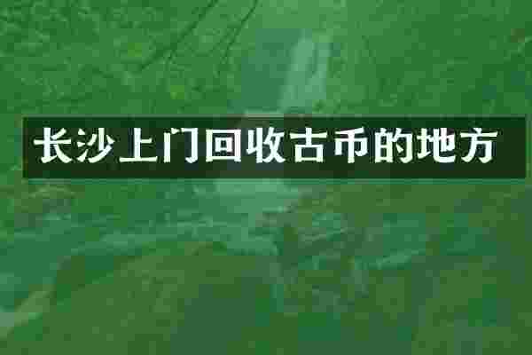 长沙上门回收古币的地方