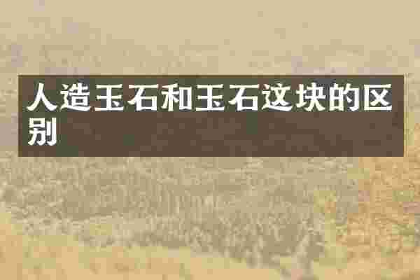 人造玉石和玉石这块的区别