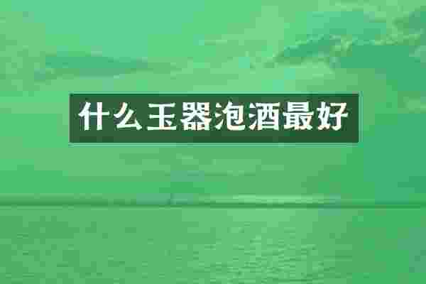 什么玉器泡酒最好