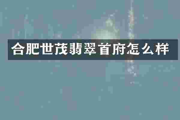 合肥世茂翡翠首府怎么样